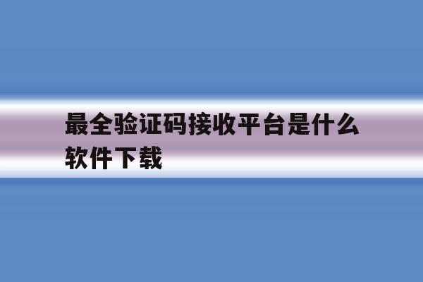 最全验证码接收平台是什么软件下载 最全验证码接收平台是什么软件下载