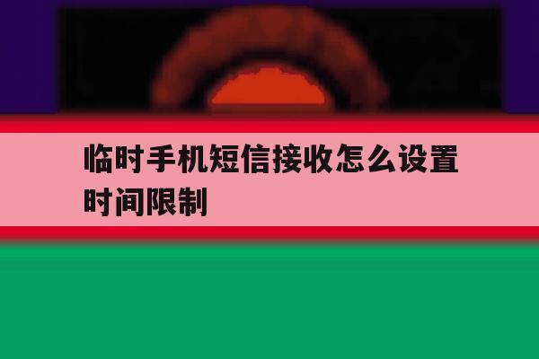 临时手机短信接收怎么设置时间限制 临时手机短信接收怎么设置时间限制