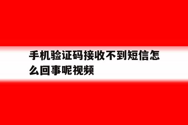 手机验证码接收不到短信怎么回事呢视频 手机验证码接收不到短信怎么回事呢视频