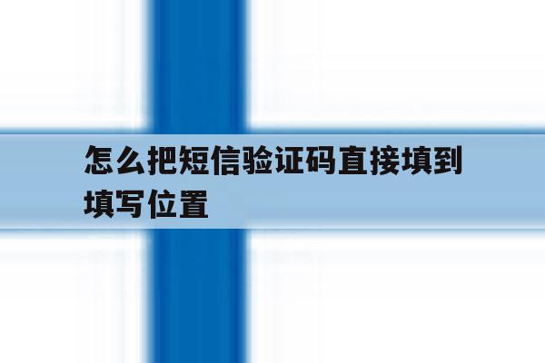 怎么把短信验证码直接填到填写位置 怎么把短信验证码直接填到填写位置