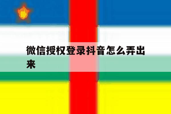 微信授权登录抖音怎么弄出来 微信授权登录抖音怎么弄出来