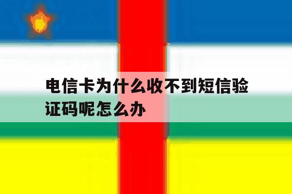 电信卡为什么收不到短信验证码呢怎么办 电信卡为什么收不到短信验证码呢怎么办