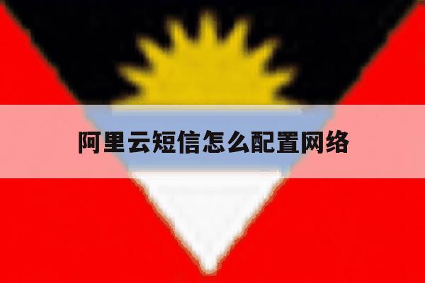 阿里云短信怎么配置网络 阿里云短信怎么配置网络