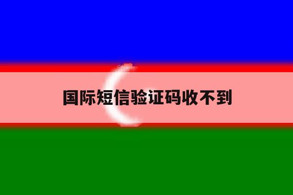 国际短信验证码收不到 国际短信验证码收不到