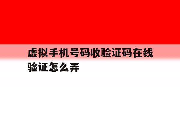 虚拟手机号码收验证码在线验证怎么弄 虚拟手机号码收验证码在线验证怎么弄