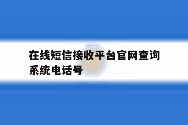 在线短信接收平台官网查询系统电话号 在线短信接收平台官网查询系统电话号