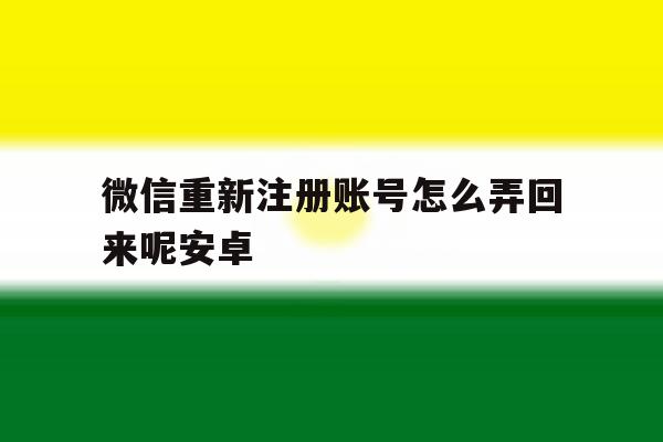 微信重新注册账号怎么弄回来呢安卓 微信重新注册账号怎么弄回来呢安卓