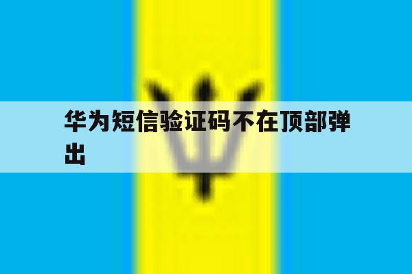 华为短信验证码不在顶部弹出 华为短信验证码不在顶部弹出