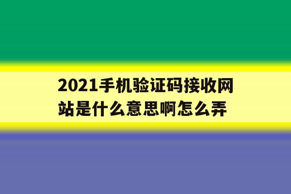 2021手机验证码接收网站是什么意思啊怎么弄 2021手机验证码接收网站是什么意思啊怎么弄