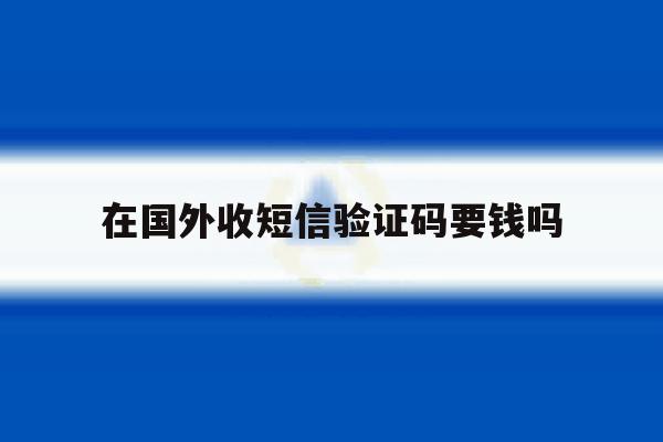 在国外收短信验证码要钱吗 在国外收短信验证码要钱吗