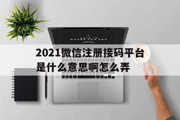 2021微信注册接码平台是什么意思啊怎么弄 2021微信注册接码平台是什么意思啊怎么弄