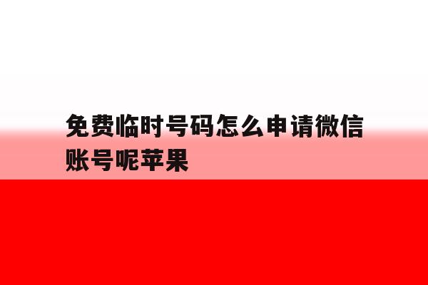 免费临时号码怎么申请微信账号呢苹果 免费临时号码怎么申请微信账号呢苹果