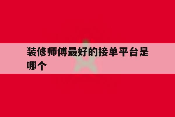 装修师傅最好的接单平台是哪个 装修师傅最好的接单平台是哪个