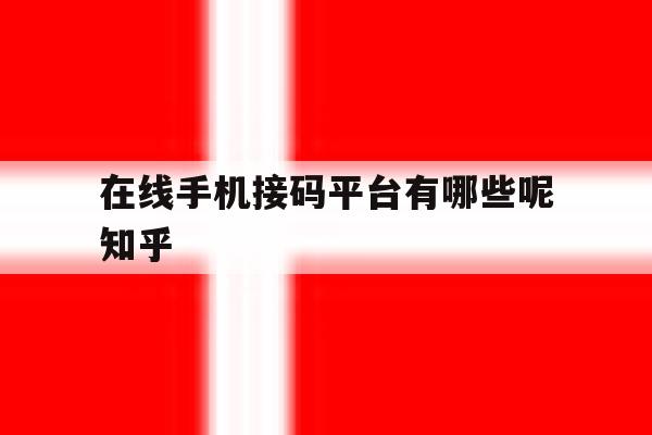 在线手机接码平台有哪些呢知乎的简单介绍 在线手机接码平台有哪些呢知乎的简单介绍