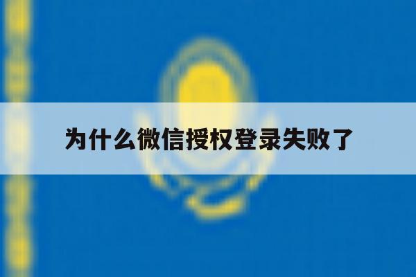 为什么微信授权登录失败了 为什么微信授权登录失败了