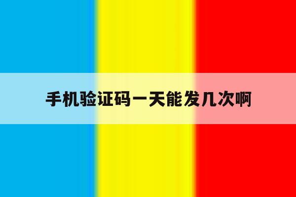 手机验证码一天能发几次啊 手机验证码一天能发几次啊
