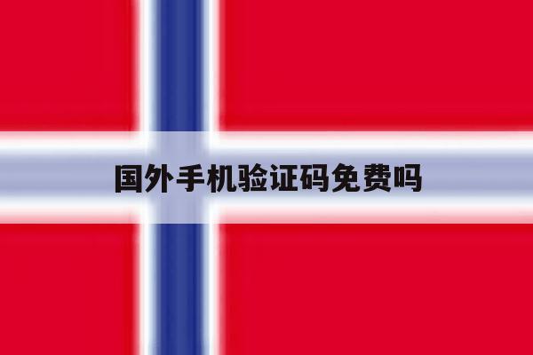 国外手机验证码免费吗 国外手机验证码免费吗
