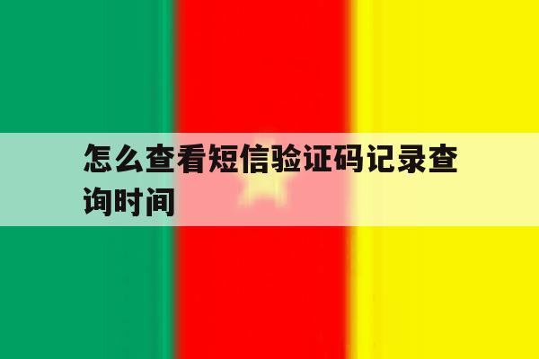 怎么查看短信验证码记录查询时间 怎么查看短信验证码记录查询时间