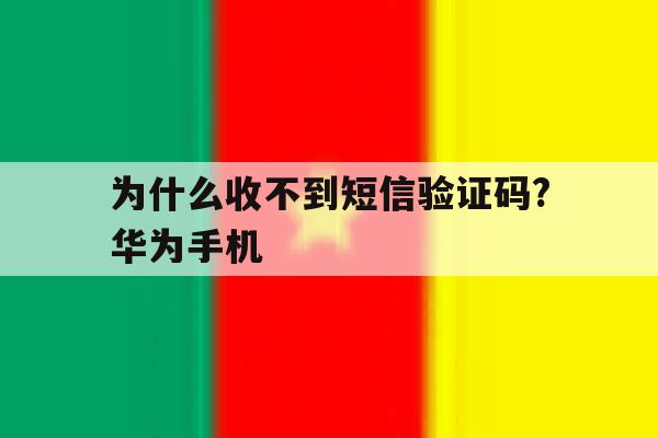 为什么收不到短信验证码?华为手机的简单介绍 为什么收不到短信验证码?华为手机的简单介绍