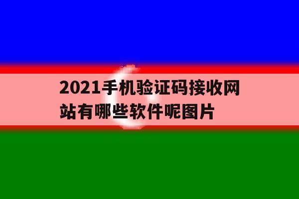 包含2021手机验证码接收网站有哪些软件呢图片的词条 包含2021手机验证码接收网站有哪些软件呢图片的词条