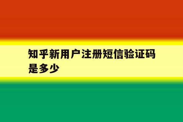 知乎新用户注册短信验证码是多少 知乎新用户注册短信验证码是多少