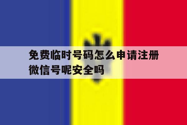 免费临时号码怎么申请注册微信号呢安全吗的简单介绍 免费临时号码怎么申请注册微信号呢安全吗的简单介绍
