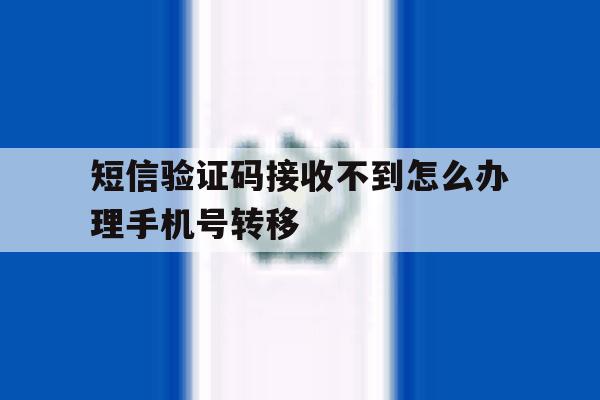 短信验证码接收不到怎么办理手机号转移的简单介绍 短信验证码接收不到怎么办理手机号转移的简单介绍