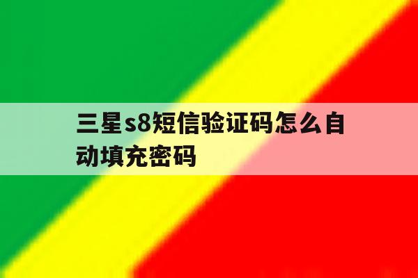 关于三星s8短信验证码怎么自动填充密码的信息 关于三星s8短信验证码怎么自动填充密码的信息