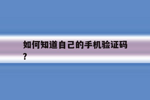 如何知道自己的手机验证码? 如何知道自己的手机验证码?