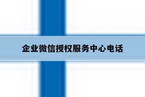 企业微信授权服务中心电话 企业微信授权服务中心电话