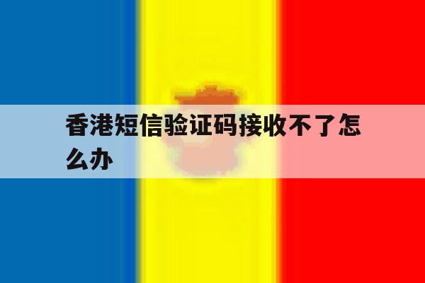 香港短信验证码接收不了怎么办 香港短信验证码接收不了怎么办