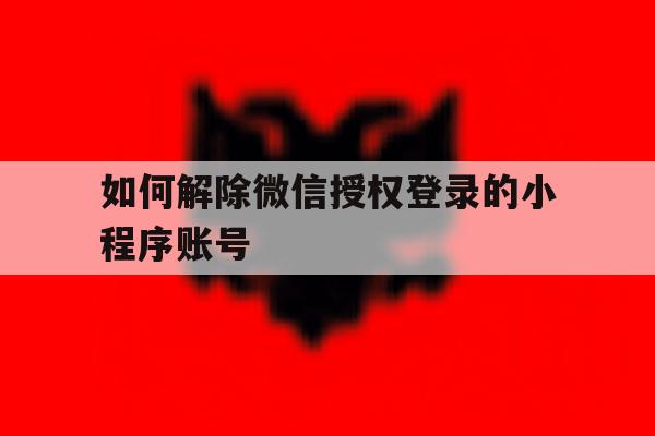 如何解除微信授权登录的小程序账号 如何解除微信授权登录的小程序账号
