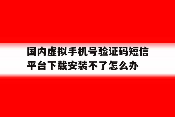 国内虚拟手机号验证码短信平台下载安装不了怎么办的简单介绍 国内虚拟手机号验证码短信平台下载安装不了怎么办的简单介绍