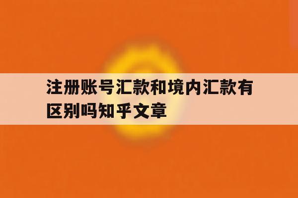 注册账号汇款和境内汇款有区别吗知乎文章