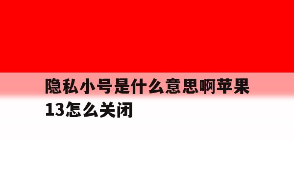 关于隐私小号是什么意思啊苹果13怎么关闭的信息 关于隐私小号是什么意思啊苹果13怎么关闭的信息